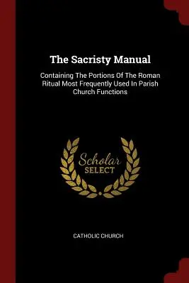 Manualul de Sacristie: Conține porțiunile din ritualul roman cele mai frecvent utilizate în funcțiile bisericii parohiale - The Sacristy Manual: Containing The Portions Of The Roman Ritual Most Frequently Used In Parish Church Functions