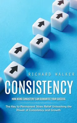 Consistență: Cum să fii consecvent îți poate garanta succesul (The Key to Permanent Stress Relief Unleashing the Power of Consistenc - Consistency: How Being Consistent Can Guarantee Your Success (The Key to Permanent Stress Relief Unleashing the Power of Consistenc