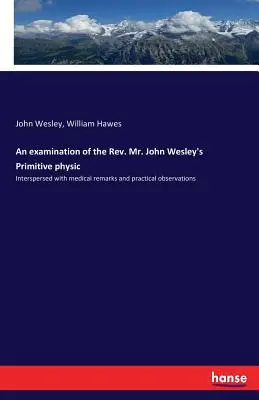 O examinare a fizicii primitive a reverendului John Wesley: intercalată cu remarci medicale și observații practice - An examination of the Rev. Mr. John Wesley's Primitive physic: Interspersed with medical remarks and practical observations