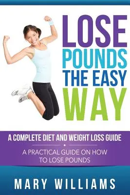 Pierde kilograme în mod ușor: Un ghid complet de dietă și pierdere în greutate: Un ghid practic despre cum să slăbești kilograme - Lose Pounds the Easy Way: A Complete Diet and Weight Loss Guide: A Practical Guide on How to Lose Pounds