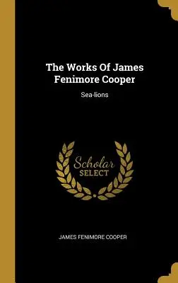 Operele lui James Fenimore Cooper: Sea-lions - The Works Of James Fenimore Cooper: Sea-lions