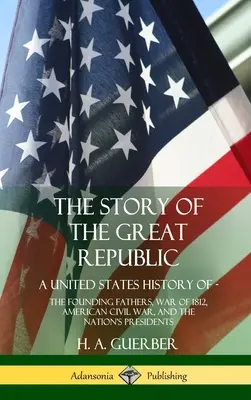 The Story of the Great Republic: O istorie a Statelor Unite; Părinții fondatori, războiul din 1812, războiul civil american și președinții națiunii (Hardc - The Story of the Great Republic: A United States History of; The Founding Fathers, War of 1812, American Civil War, and the Nation's Presidents (Hardc