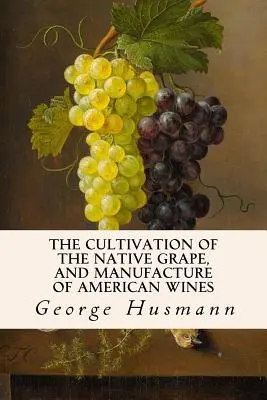 Cultivarea strugurilor indigeni și fabricarea vinurilor americane - The Cultivation of The Native Grape, and Manufacture of American Wines