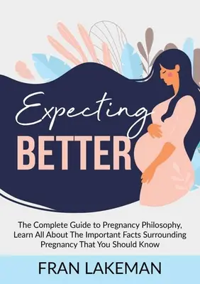 Așteptând mai bine: The Complete Guide to Pregnancy Philosophy, Află totul despre faptele importante din jurul sarcinii pe care ar trebui să le - Expecting Better: The Complete Guide to Pregnancy Philosophy, Learn All About The Important Facts Surrounding Pregnancy That You Should