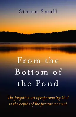 De pe fundul iazului: Arta uitată de a-L experimenta pe Dumnezeu în adâncurile clipei prezente - From the Bottom of the Pond: The Forgotten Art of Experiencing God in the Depths of the Present Moment
