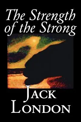 Puterea celor puternici by Jack London, Ficțiune, Acțiune și aventură - The Strength of the Strong by Jack London, Fiction, Action & Adventure