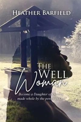 Femeia din fântână: Devino o fiică a destinului, întregită prin puterea lui Dumnezeu - The Well Woman: Become a Daughter of Destiny, made whole by the power of God