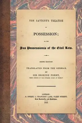 Tratatul lui Von Savigny privind posesiunea: Or the Jus Possessionis of the Civil Law. Ediția a șasea. Tradusă din germană de Sir Erskine Perry - Von Savigny's Treatise on Possession: Or the Jus Possessionis of the Civil Law. Sixth Edition. Translated from the German by Sir Erskine Perry