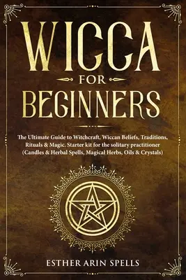 Wicca pentru începători: Ghidul final pentru vrăjitorie, credințe, tradiții, ritualuri și magie Wicca. Kit de pornire pentru practicantul solitar - Wicca for Beginners: The Ultimate Guide to Witchcraft, Wiccan Beliefs, Traditions, Rituals & Magic. Starter kit for the solitary practition
