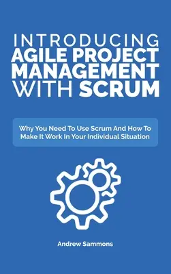 Introducing Agile Project Management With Scrum: Why You Need To Use Scrum And How To Make It Work In Your Individual Situation