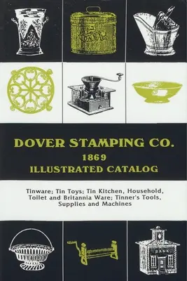 Dover Stamping Co. catalog ilustrat, 1869: Tinware, Tin Toys, Tin Kitchen, Household, Toilet and Brittania Ware, Tinners' Tools, Supplies, and Mach - Dover Stamping Co. Illustrated Catalog, 1869: Tinware, Tin Toys, Tin Kitchen, Household, Toilet and Brittania Ware, Tinners' Tools, Supplies, and Mach
