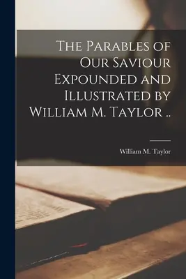 The Parables of Our Saviour Expounded and Illustrated by William M. Taylor ... (Taylor William M. (William Mackergo)) - The Parables of Our Saviour Expounded and Illustrated by William M. Taylor .. (Taylor William M. (William Mackergo))