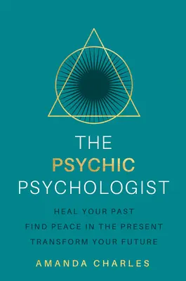 Psihologul psihic: Vindecă-ți trecutul, găsește pacea în prezent, transformă-ți viitorul - The Psychic Psychologist: Heal Your Past, Find Peace in the Present, Transform Your Future