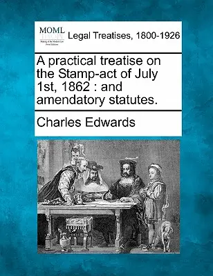 Un tratat practic privind Legea timbrului din 1 iulie 1862: And Amendatory Statutes. - A Practical Treatise on the Stamp-Act of July 1st, 1862: And Amendatory Statutes.