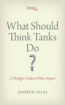What Should Think Tanks Do? A Strategic Guide to Policy Impact - What Should Think Tanks Do?: A Strategic Guide to Policy Impact