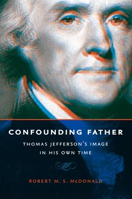 Un tată confuz: Imaginea lui Thomas Jefferson în propriul său timp - Confounding Father: Thomas Jefferson's Image in His Own Time
