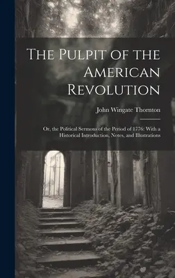 Pulpitul Revoluției Americane: Sau, predicile politice din perioada 1776: Cu o introducere istorică, note și ilustrații - The Pulpit of the American Revolution: Or, the Political Sermons of the Period of 1776: With a Historical Introduction, Notes, and Illustrations