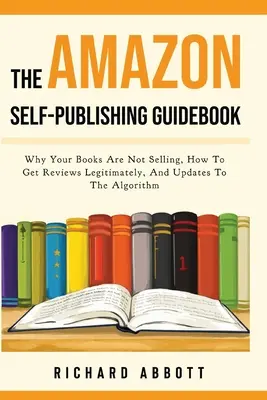 Ghidul Amazon Self-Publishing: De ce cărțile dvs. nu se vând, cum să obțineți recenzii în mod legitim și actualizări ale algoritmului - The Amazon Self-Publishing Guidebook: Why Your Books Are Not Selling, How To Get Reviews Legitimately, And Updates To The Algorithm