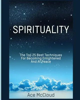 Spiritualitate: Cele mai bune 25 de tehnici pentru a deveni iluminat și împăcat - Spirituality: The Top 25 Best Techniques For Becoming Enlightened And At Peace