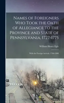 Numele străinilor care au depus jurământul de credință față de provincia și statul Pennsylvania, 1727-1775: Cu sosirile de străini, 1786-1808 - Names of Foreigners Who Took the Oath of Allegiance to the Province and State of Pennsylvania, 1727-1775: With the Foreign Arrivals, 1786-1808