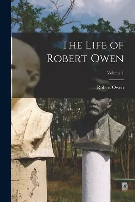 Viața lui Robert Owen; Volumul 1 - The Life of Robert Owen; Volume 1