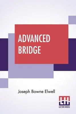 Bridge avansat: Principiile superioare ale jocului analizate și explicate, iar aplicarea lor ilustrată, cu ajutorul mâinilor luate din jocul actual - Advanced Bridge: The Higher Principles Of The Game Analysed And Explained, And Their Application Illustrated, By Hands Taken From Actua