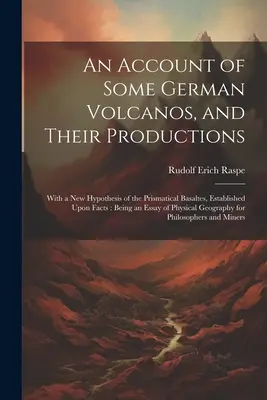 An Account of Some German Volcanos, and Their Productions: Cu o nouă ipoteză a bazalților prismatici, bazată pe fapte: Being an Essay o - An Account of Some German Volcanos, and Their Productions: With a New Hypothesis of the Prismatical Basaltes, Established Upon Facts: Being an Essay o