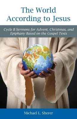 Lumea după Isus: Ciclul B Predici pentru Advent, Crăciun și Epifanie bazate pe textele Evangheliei - The World According to Jesus: Cycle B Sermons for Advent, Christmas, and Epiphany Based on the Gospel Texts