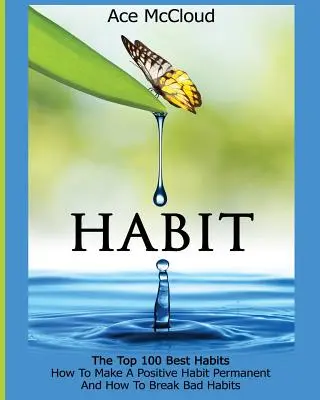 Obiceiuri: The Top 100 Best Habits: Cum să faci un obicei pozitiv permanent și cum să renunți la obiceiurile proaste - Habit: The Top 100 Best Habits: How To Make A Positive Habit Permanent And How To Break Bad Habits
