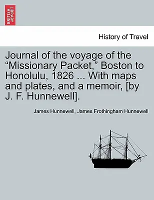 Jurnalul călătoriei pachetului misionar, de la Boston la Honolulu, 1826 ... cu hărți și planșe, și un memoriu, [By J. F. Hunnewell]. - Journal of the Voyage of the Missionary Packet, Boston to Honolulu, 1826 ... with Maps and Plates, and a Memoir, [By J. F. Hunnewell].