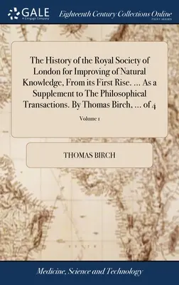 History of the Royal Society of London for Improving of Natural Knowledge, From its First Rise. ... Ca supliment la The Philosophical Transacti - The History of the Royal Society of London for Improving of Natural Knowledge, From its First Rise. ... As a Supplement to The Philosophical Transacti