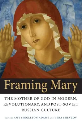 Framing Mary: Maica Domnului în cultura rusă modernă, revoluționară și post-sovietică - Framing Mary: The Mother of God in Modern, Revolutionary, and Post-Soviet Russian Culture