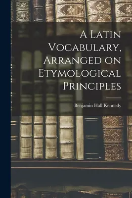 A Latin Vocabulary, Arranged on Etymological Principles (Un vocabular latin, aranjat pe principii etimologice) - A Latin Vocabulary, Arranged on Etymological Principles