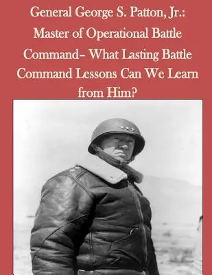 Generalul George S. Patton, Jr: Maestru al comandamentului operațional de luptă - Ce lecții durabile de comandament de luptă putem învăța de la el? - General George S. Patton, Jr.: Master of Operational Battle Command- What Lasting Battle Command Lessons Can We Learn from Him?