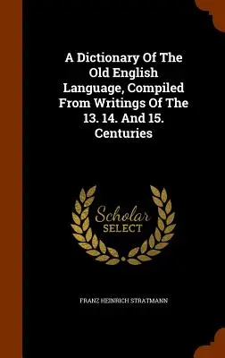 A Dictionary Of The Old English Language, Compiled From Writings Of The 13. 14. Și 15. Secole - A Dictionary Of The Old English Language, Compiled From Writings Of The 13. 14. And 15. Centuries