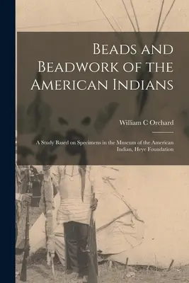 Mărgele și mărgele ale indienilor americani: un studiu bazat pe specimene din Muzeul indienilor americani, Fundația Heye - Beads and Beadwork of the American Indians: a Study Based on Specimens in the Museum of the American Indian, Heye Foundation