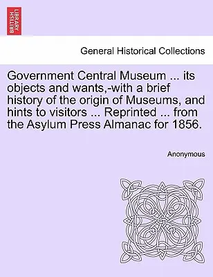 Government Central Museum ... Obiectivele și nevoile sale, cu o scurtă istorie a originii muzeelor și sfaturi pentru vizitatori ... Retipărire ... din - Government Central Museum ... Its Objects and Wants, -With a Brief History of the Origin of Museums, and Hints to Visitors ... Reprinted ... from the