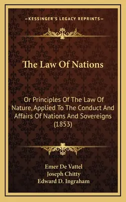 The Law Of Nations: Or Principles Of The Law Of Nature, Applied To The Conduct And Affairs Of Nations And Sovereigns (1853)