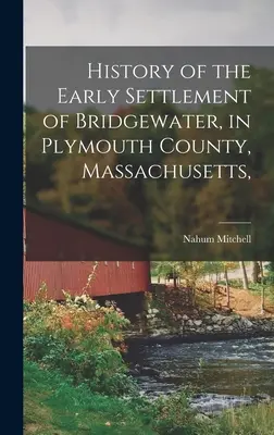 Istoria primei așezări din Bridgewater, în comitatul Plymouth, Massachusetts, - History of the Early Settlement of Bridgewater, in Plymouth County, Massachusetts,