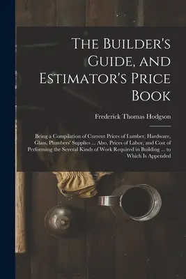 The Builder's Guide, and Estimator's Price Book: Being a Compilation of Current Prices of Lumber, Hardware, Glass, Plumbers' Supplies ... De asemenea, prețuri - The Builder's Guide, and Estimator's Price Book: Being a Compilation of Current Prices of Lumber, Hardware, Glass, Plumbers' Supplies ... Also, Prices