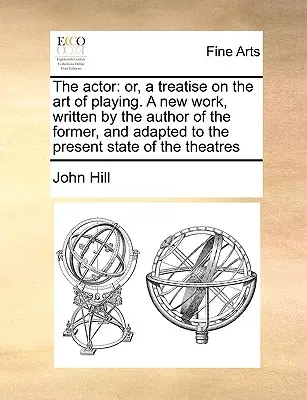 The Actor: Or, a Treatise on the Art of Playing. a New Work, Written by the Author of the Former, and Adapted to the Present Stat