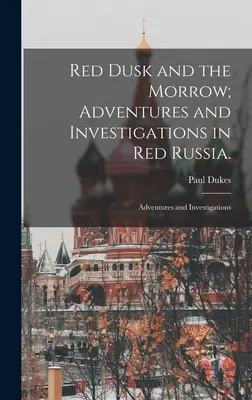 Amurgul roșu și moroiul; Aventuri și investigații în Rusia roșie.: Aventuri și investigații - Red Dusk and the Morrow; Adventures and Investigations in Red Russia.: Adventures and Investigations