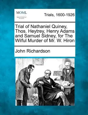 Procesul lui Nathaniel Quiney, Thos. Heytrey, Henry Adams și Samuel Sidney, pentru uciderea cu intenție a dlui W. Hiron - Trial of Nathaniel Quiney, Thos. Heytrey, Henry Adams and Samuel Sidney, for the Wilful Murder of Mr. W. Hiron
