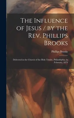 Influența lui Isus / de pastorul Phillips Brooks; ținută în Biserica Sfintei Treimi, Philadelphia, în februarie 1879 - The Influence of Jesus / by the Rev. Phillips Brooks; Delivered in the Church of the Holy Trinity, Philadelphia, in February, 1879