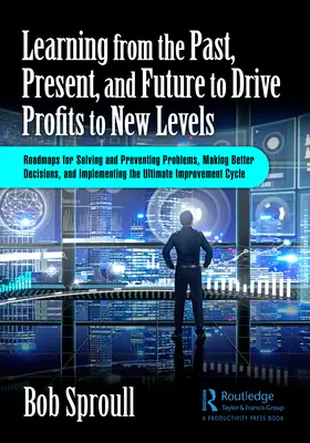 Learning from the Past, Present, and Future to Drive Profits to New Levels (Învățarea din trecut, prezent și viitor pentru a duce profiturile la noi niveluri): Foi de parcurs pentru rezolvarea și prevenirea problemelor, luarea de decizii mai bune și - Learning from the Past, Present, and Future to Drive Profits to New Levels: Roadmaps for Solving and Preventing Problems, Making Better Decisions, and