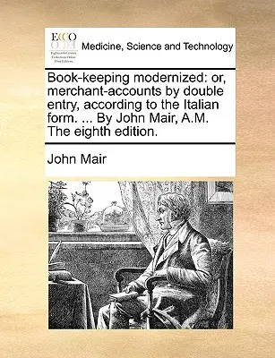 Contabilitatea modernizată: sau, contabilitatea comercianților prin dublă intrare, după forma italiană. ... De John Mair, A.M. A opta ediție. - Book-keeping modernized: or, merchant-accounts by double entry, according to the Italian form. ... By John Mair, A.M. The eighth edition.