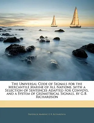 The Universal Code of Signals for the Mercantile Marine of All Nations. with a Selection of Sentences Adapted for Convoys, and a System of Geometrical