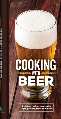 Gătit cu bere: Rețete delicioase preparate cu Lager, Pale Ale, Stout și multe altele - Cooking with Beer: Delicious Recipes Made with Lager, Pale Ale, Stout and More