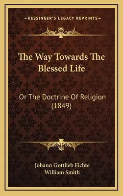 Calea către viața binecuvântată: Or The Doctrine Of Religion (1849) - The Way Towards The Blessed Life: Or The Doctrine Of Religion (1849)