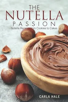 Pasiunea Nutella: Rețete cu Nutella de la prăjituri la torturi - The Nutella Passion: Nutella Recipes from Cookies to Cakes